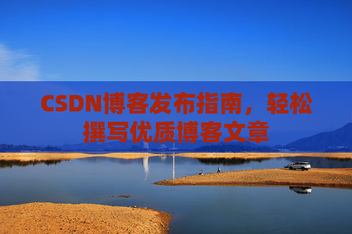CSDN博客发布指南，轻松撰写优质博客文章